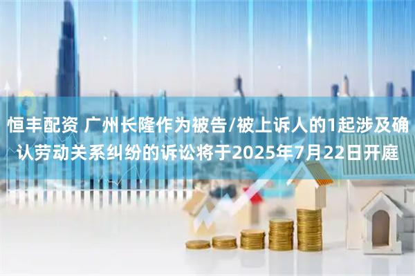 恒豐配資 廣州長(zhǎng)隆作為被告/被上訴人的1起涉及確認(rèn)勞動(dòng)關(guān)系糾紛的訴訟將于2025年7月22日開庭