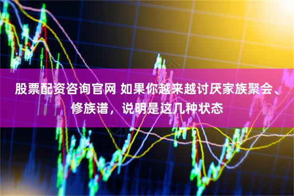 股票配資咨詢官網(wǎng) 如果你越來越討厭家族聚會(huì)、修族譜，說明是這幾種狀態(tài)