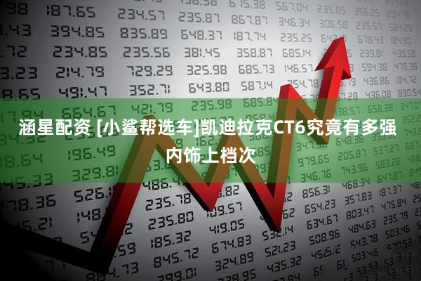 涵星配資 [小鯊幫選車]凱迪拉克CT6究竟有多強(qiáng) 內(nèi)飾上檔次