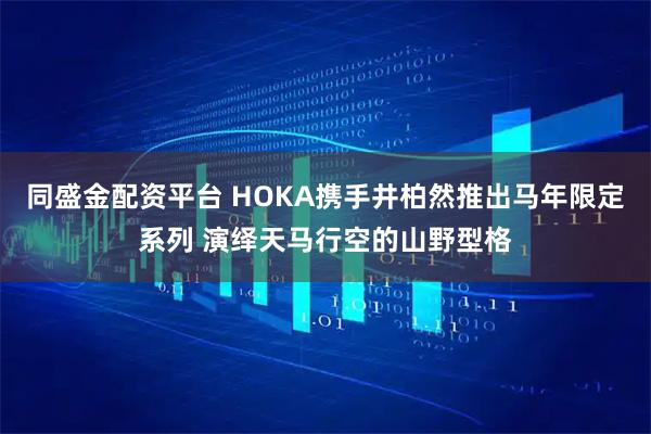 同盛金配資平臺(tái) HOKA攜手井柏然推出馬年限定系列 演繹天馬行空的山野型格