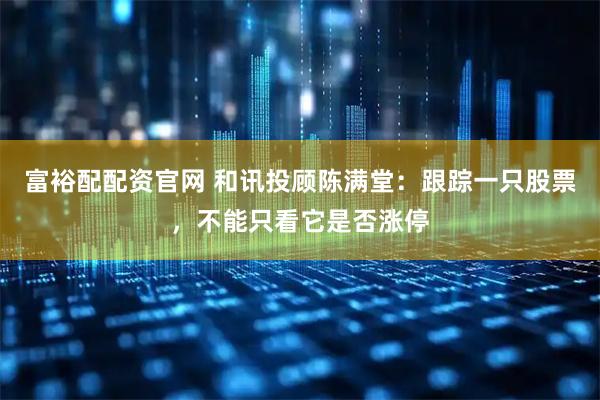 富裕配配資官網(wǎng) 和訊投顧陳滿堂：跟蹤一只股票，不能只看它是否漲停