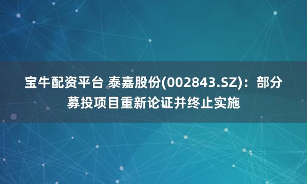 寶牛配資平臺(tái) 泰嘉股份(002843.SZ)：部分募投項(xiàng)目重新論證并終止實(shí)施