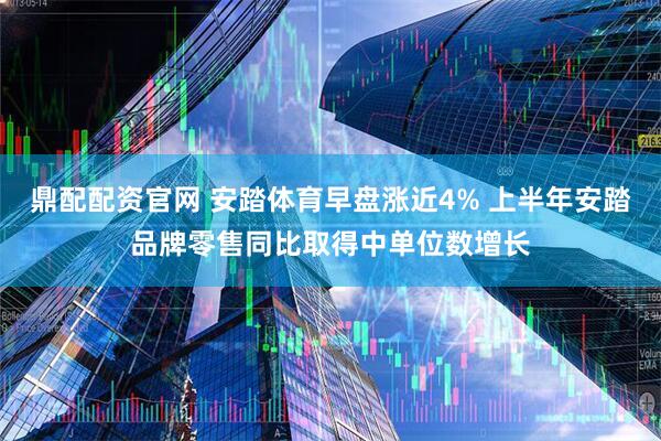鼎配配資官網(wǎng) 安踏體育早盤漲近4% 上半年安踏品牌零售同比取得中單位數(shù)增長(zhǎng)