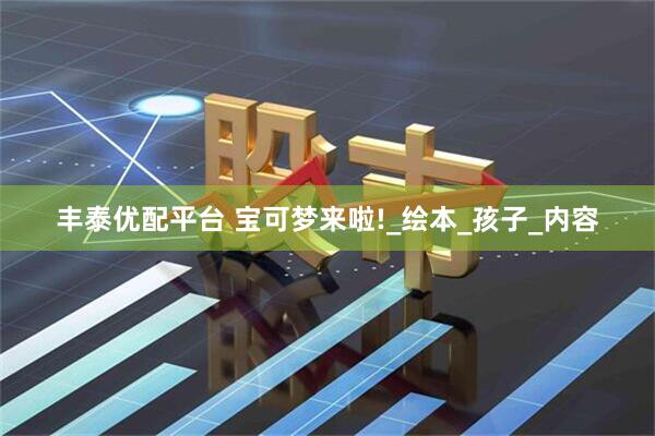 豐泰優(yōu)配平臺(tái) 寶可夢(mèng)來啦!_繪本_孩子_內(nèi)容