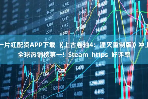 一片紅配資APP下載 《上古卷軸4：湮滅重制版》沖上全球熱銷榜第一!_Steam_https_好評(píng)率