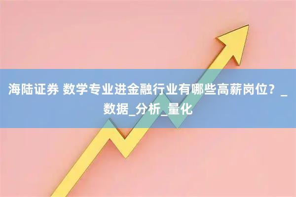 海陸證券 數(shù)學(xué)專業(yè)進(jìn)金融行業(yè)有哪些高薪崗位？_數(shù)據(jù)_分析_量化