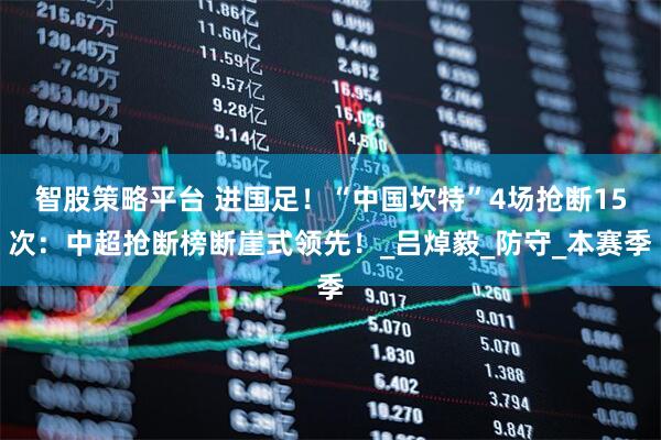 智股策略平臺(tái) 進(jìn)國(guó)足！“中國(guó)坎特”4場(chǎng)搶斷15次：中超搶斷榜斷崖式領(lǐng)先！_呂焯毅_防守_本賽季