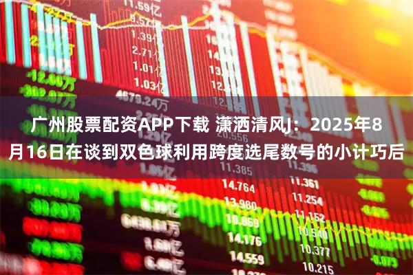 廣州股票配資APP下載 瀟灑清風(fēng)J：2025年8月16日在談到雙色球利用跨度選尾數(shù)號(hào)的小計(jì)巧后
