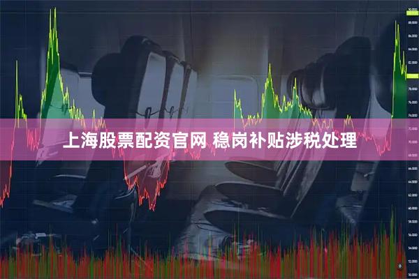上海股票配資官網(wǎng) 穩(wěn)崗補(bǔ)貼涉稅處理