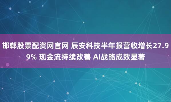 邯鄲股票配資網(wǎng)官網(wǎng) 辰安科技半年報(bào)營(yíng)收增長(zhǎng)27.99% 現(xiàn)金流持續(xù)改善 AI戰(zhàn)略成效顯著