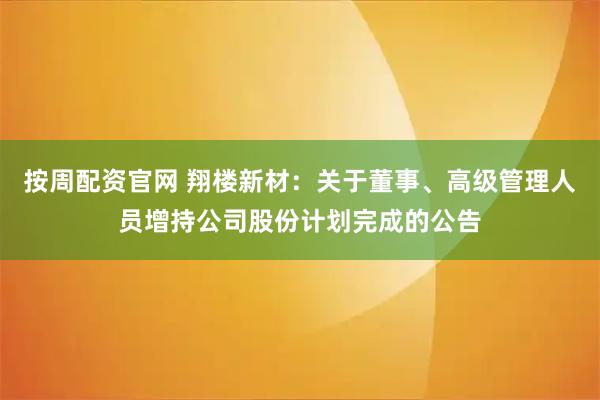 按周配資官網(wǎng) 翔樓新材：關(guān)于董事、高級(jí)管理人員增持公司股份計(jì)劃完成的公告