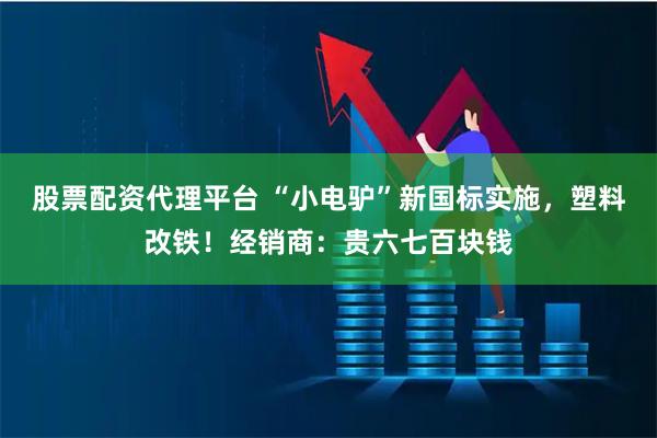 股票配資代理平臺(tái) “小電驢”新國(guó)標(biāo)實(shí)施，塑料改鐵！經(jīng)銷商：貴六七百塊錢