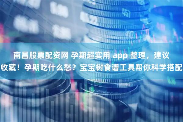 南昌股票配資網(wǎng) 孕期超實(shí)用 app 整理，建議收藏！孕期吃什么愁？寶寶樹食譜工具幫你科學(xué)搭配