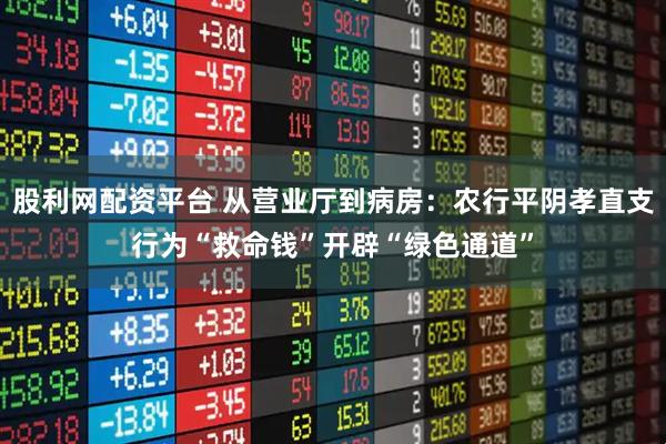 股利網(wǎng)配資平臺(tái) 從營(yíng)業(yè)廳到病房：農(nóng)行平陰孝直支行為“救命錢”開辟“綠色通道”