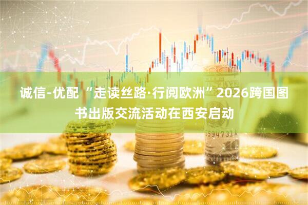 誠信-優配 “走讀絲路·行閱歐洲”2026跨國圖書出版交流活動在西安啟動